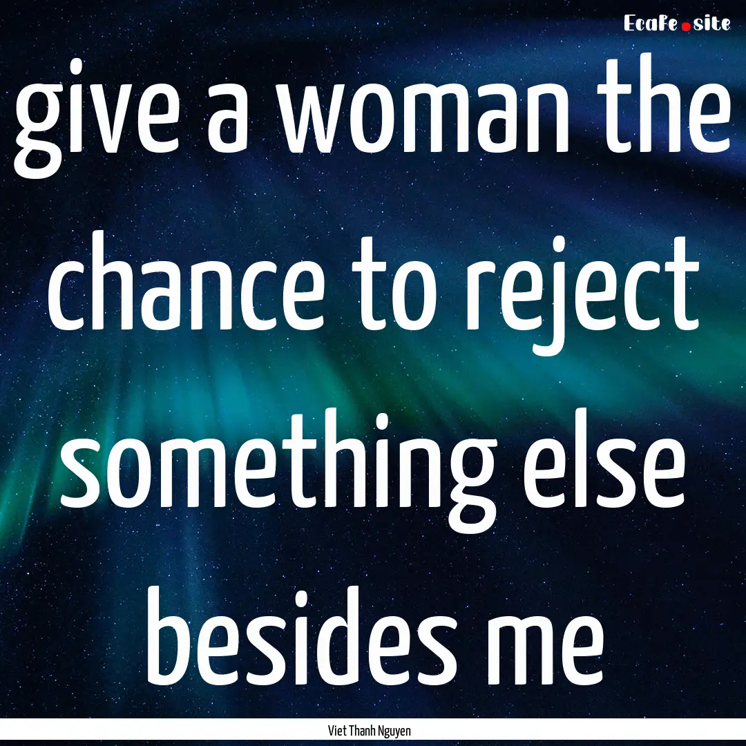 give a woman the chance to reject something.... : Quote by Viet Thanh Nguyen