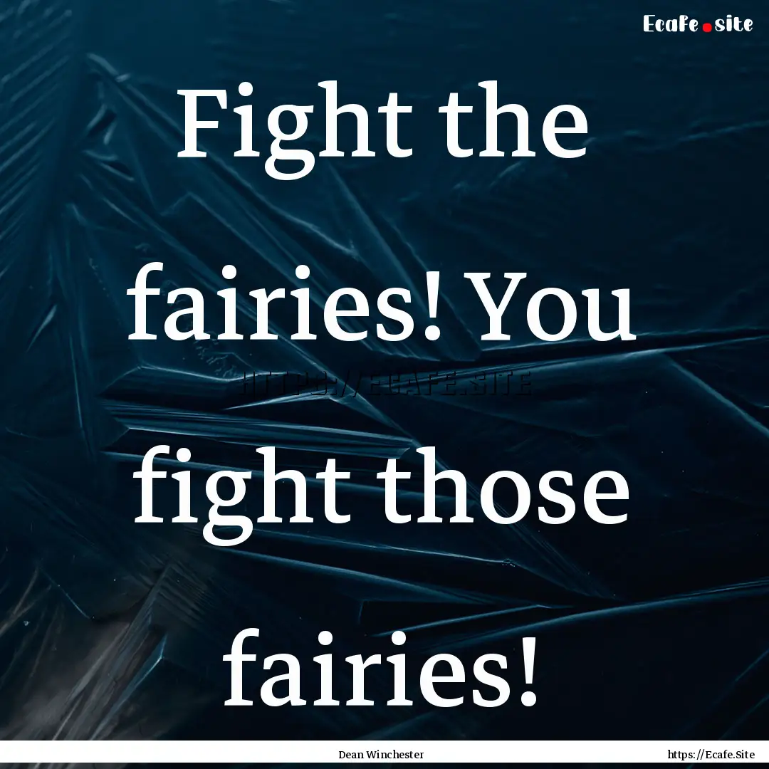 Fight the fairies! You fight those fairies!.... : Quote by Dean Winchester