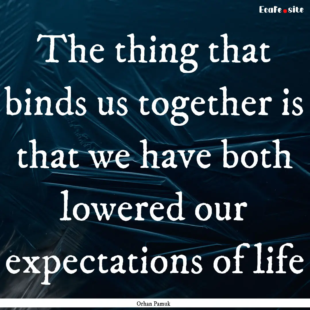 The thing that binds us together is that.... : Quote by Orhan Pamuk