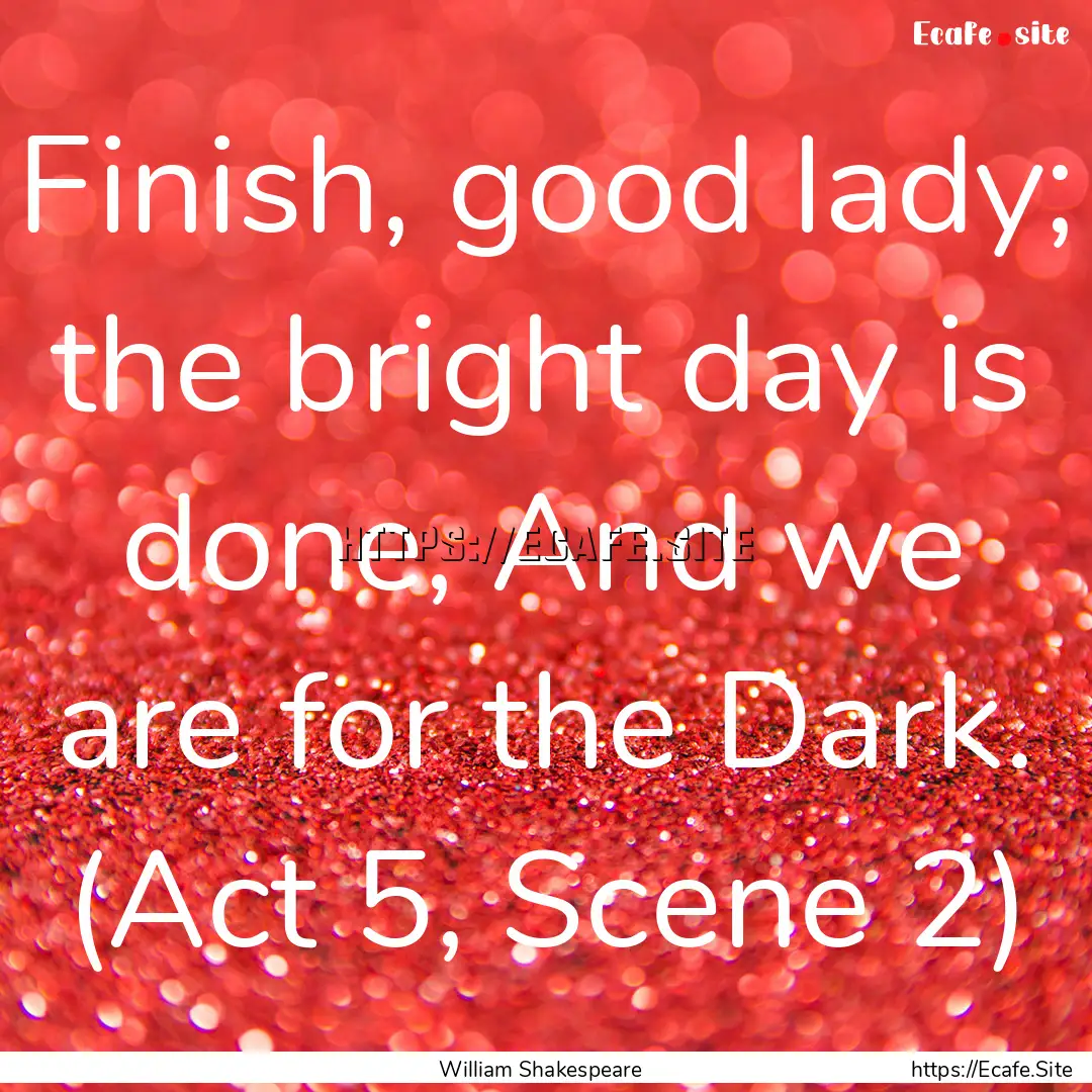 Finish, good lady; the bright day is done,.... : Quote by William Shakespeare