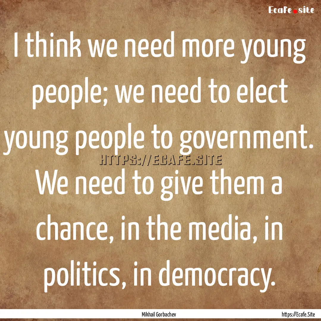 I think we need more young people; we need.... : Quote by Mikhail Gorbachev