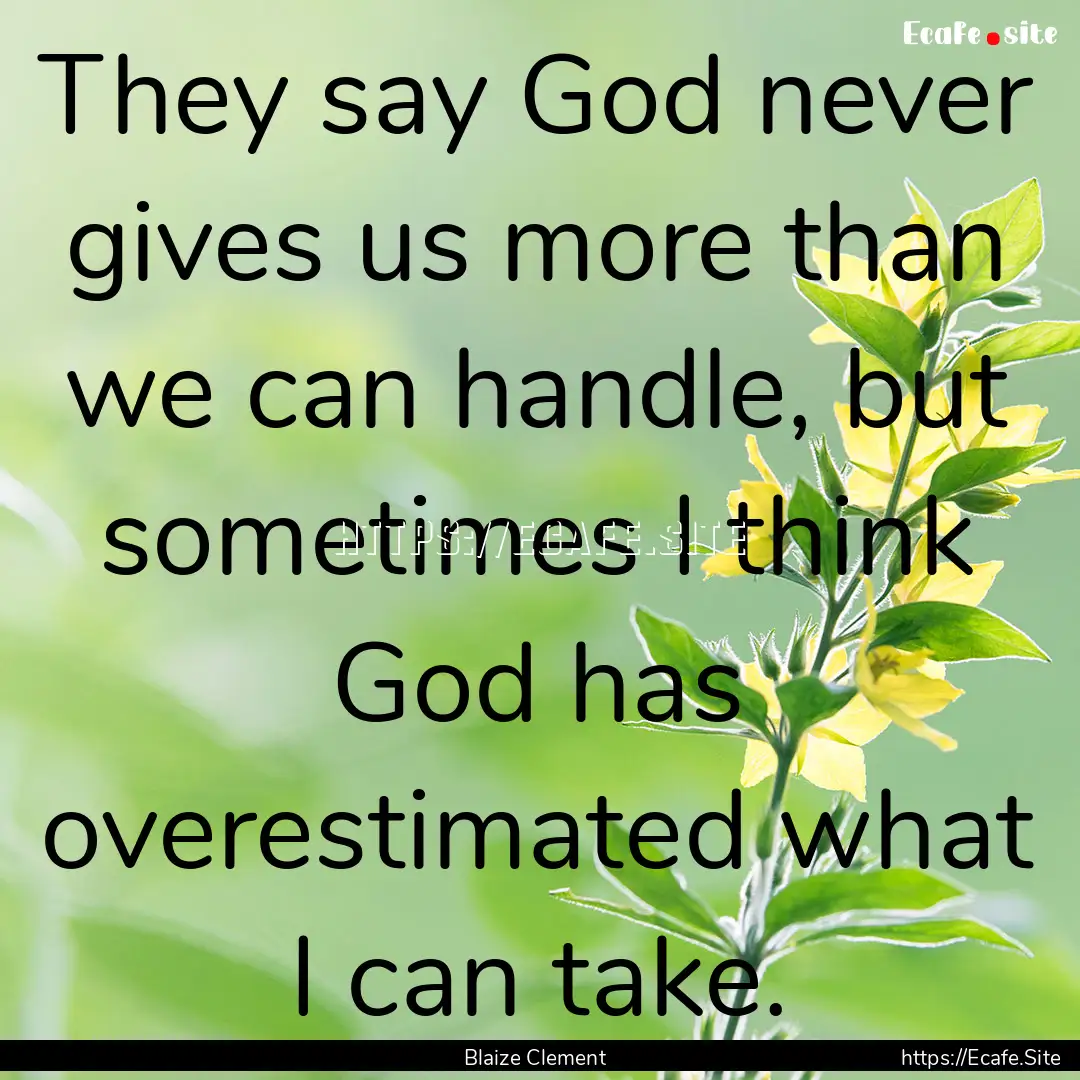 They say God never gives us more than we.... : Quote by Blaize Clement