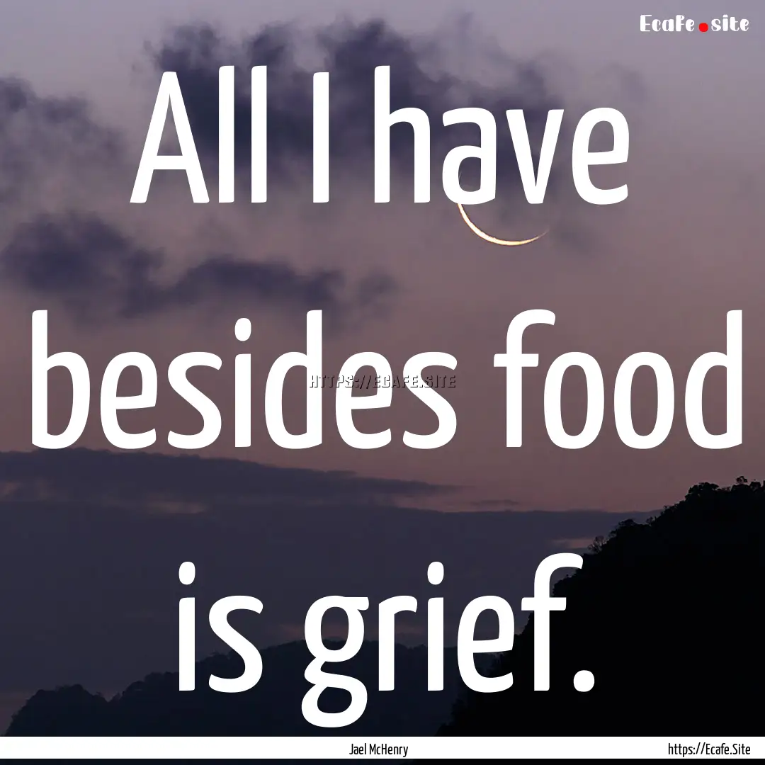 All I have besides food is grief. : Quote by Jael McHenry