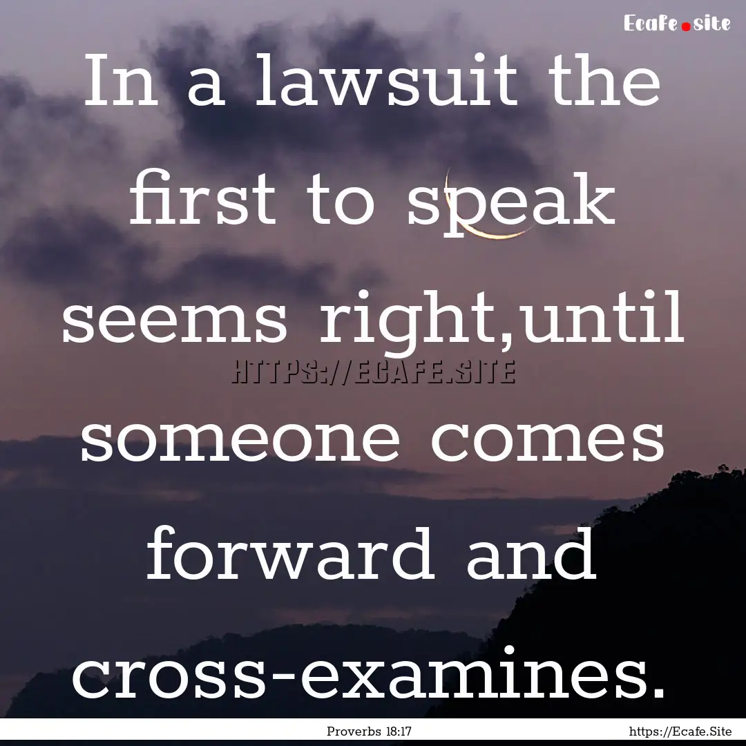 In a lawsuit the first to speak seems right,until.... : Quote by Proverbs 18:17