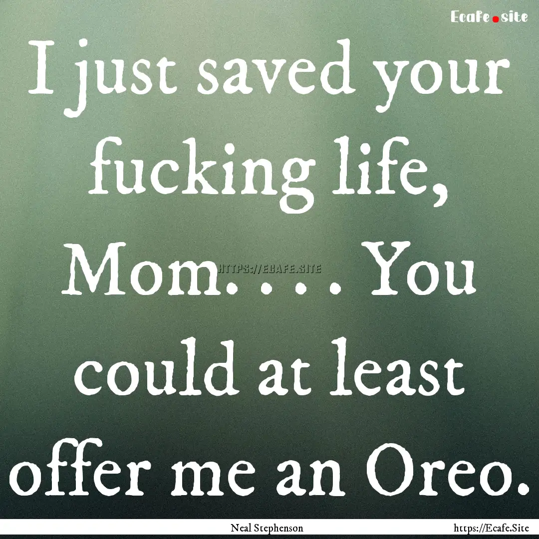 I just saved your fucking life, Mom. . ..... : Quote by Neal Stephenson