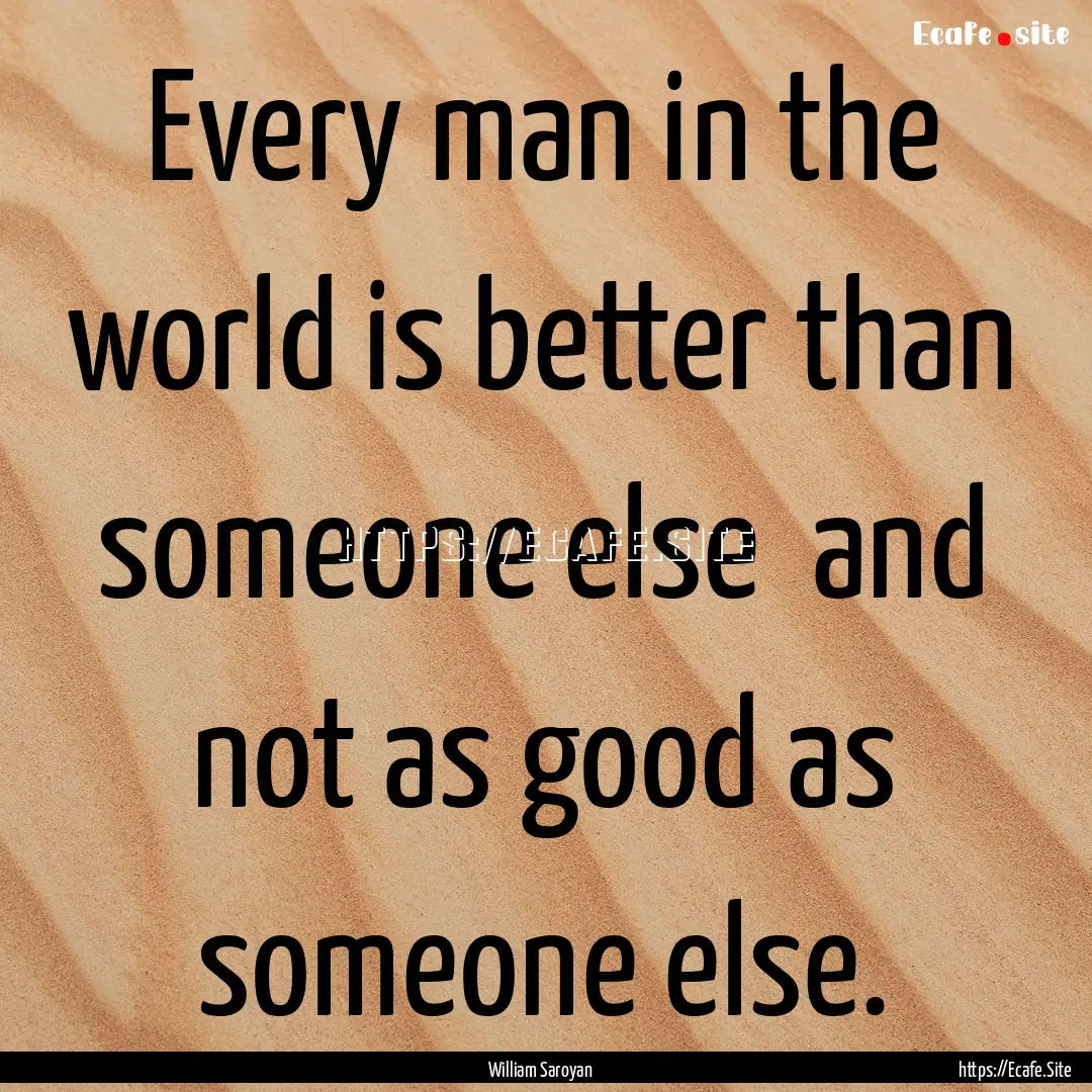 Every man in the world is better than someone.... : Quote by William Saroyan