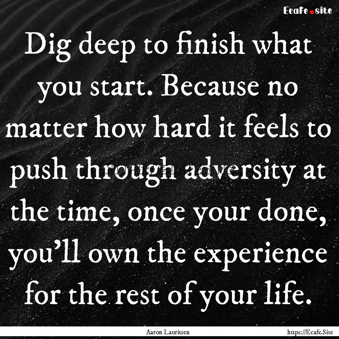 Dig deep to finish what you start. Because.... : Quote by Aaron Lauritsen