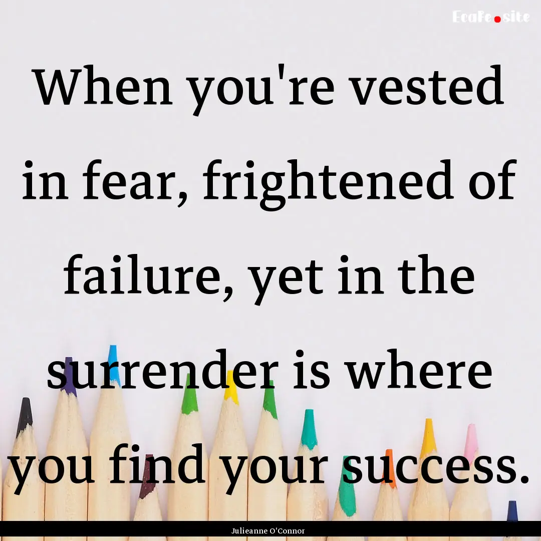 When you're vested in fear, frightened of.... : Quote by Julieanne O'Connor