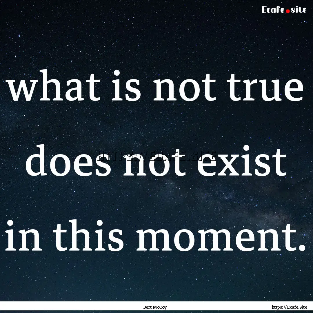 what is not true does not exist in this moment..... : Quote by Bert McCoy