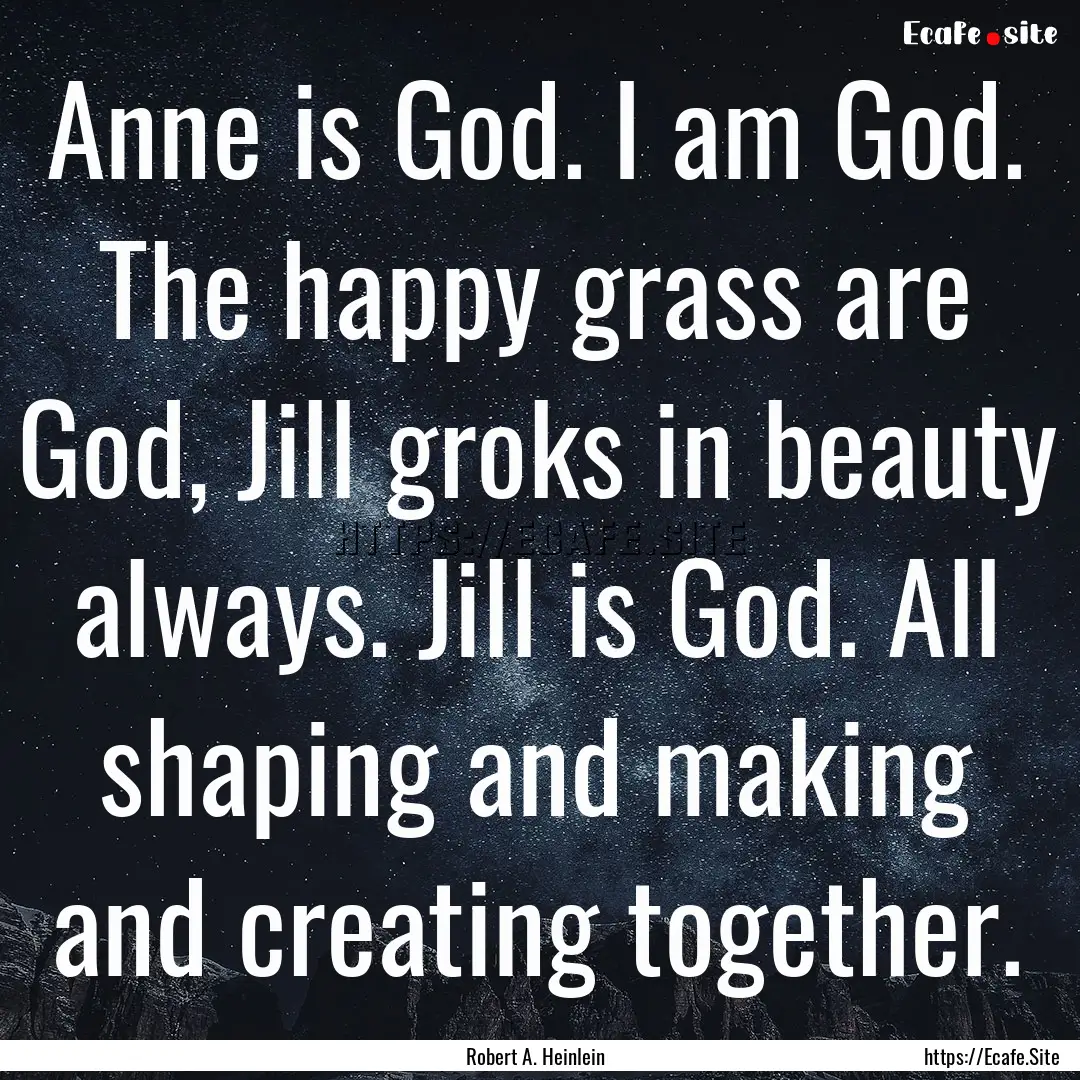 Anne is God. I am God. The happy grass are.... : Quote by Robert A. Heinlein