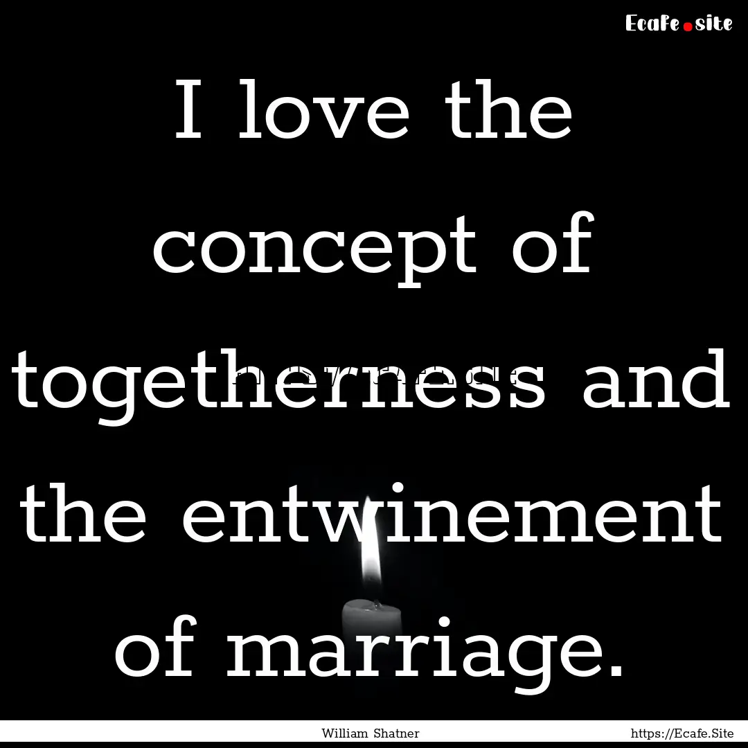 I love the concept of togetherness and the.... : Quote by William Shatner