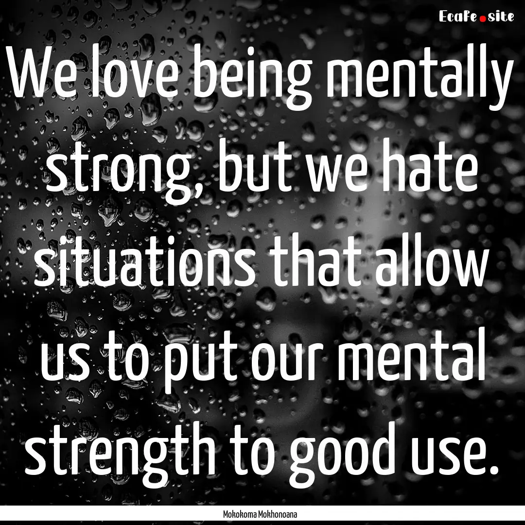 We love being mentally strong, but we hate.... : Quote by Mokokoma Mokhonoana