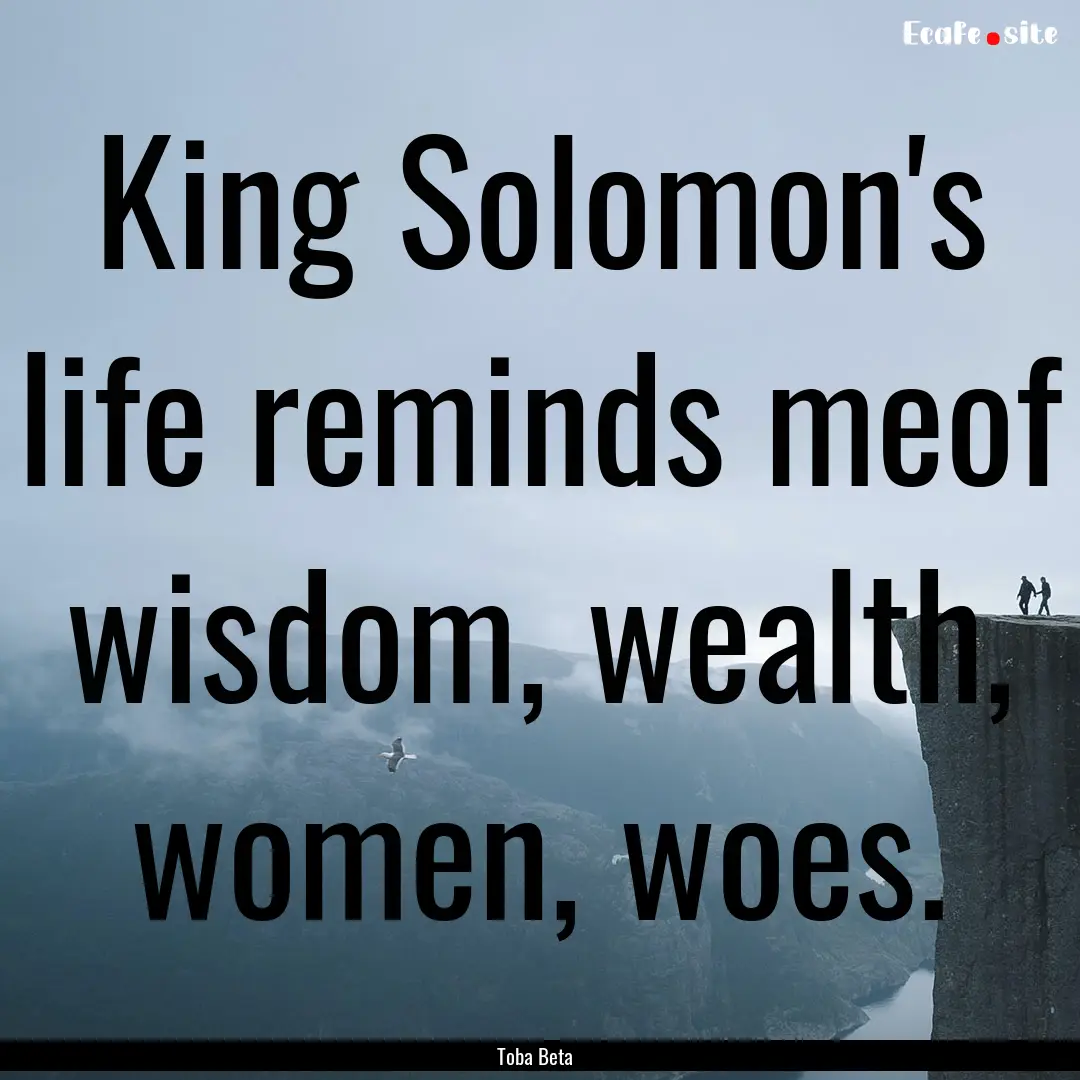 King Solomon's life reminds meof wisdom,.... : Quote by Toba Beta