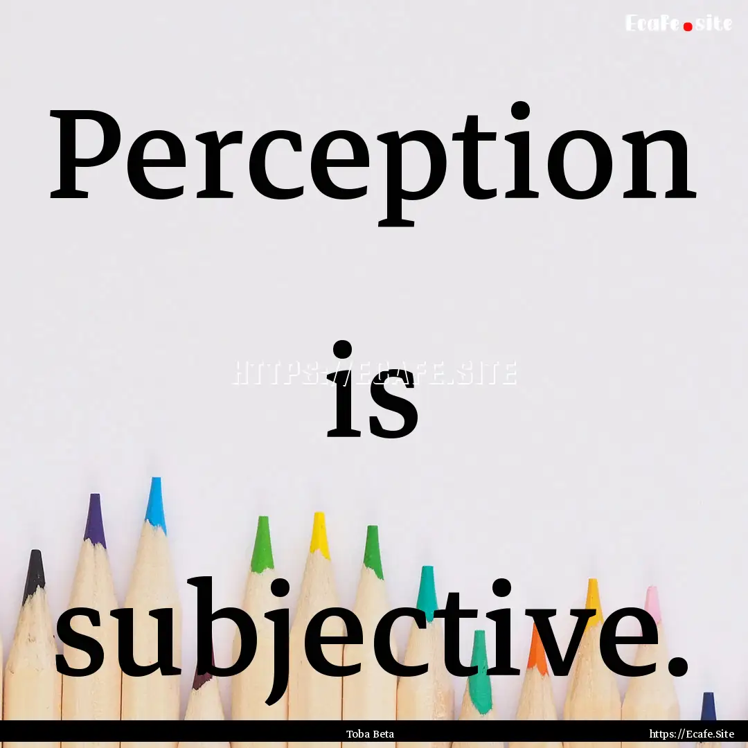 Perception is subjective. : Quote by Toba Beta