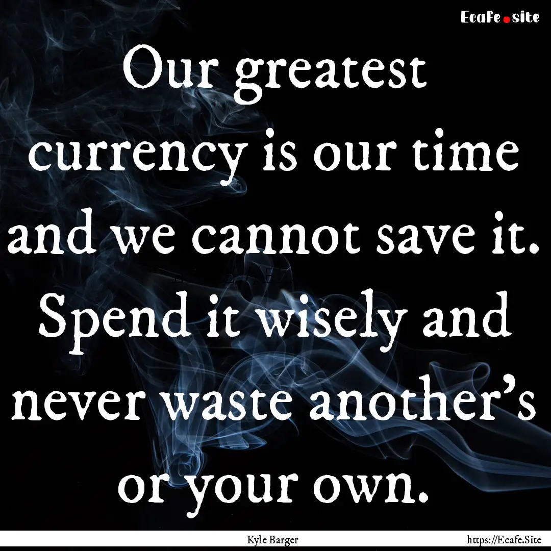 Our greatest currency is our time and we.... : Quote by Kyle Barger