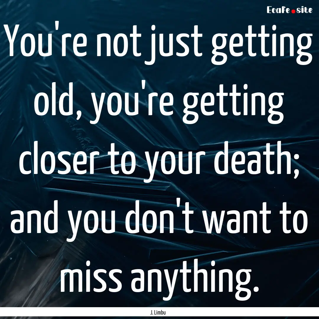 You're not just getting old, you're getting.... : Quote by J. Limbu