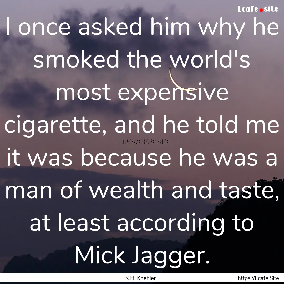 I once asked him why he smoked the world's.... : Quote by K.H. Koehler