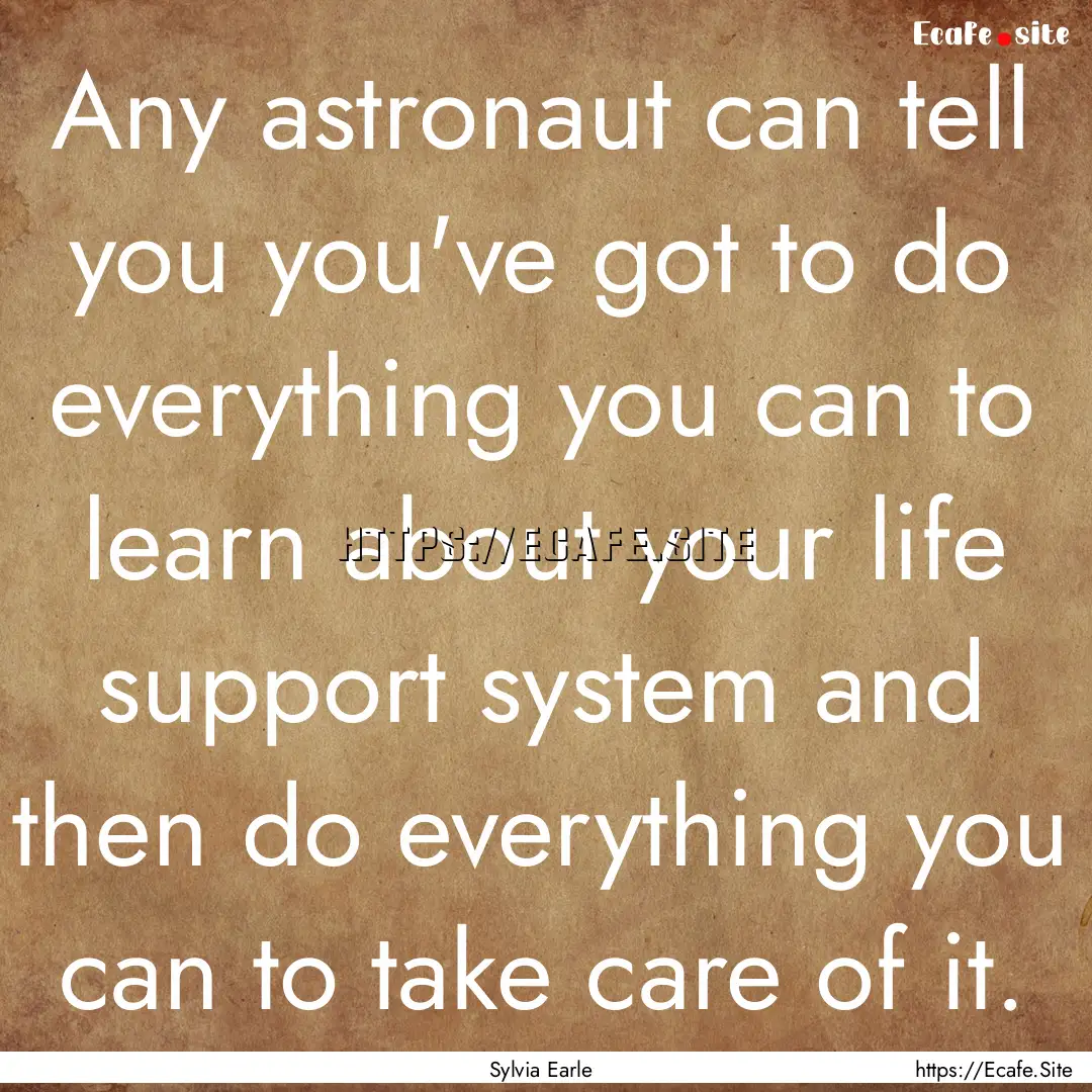 Any astronaut can tell you you've got to.... : Quote by Sylvia Earle