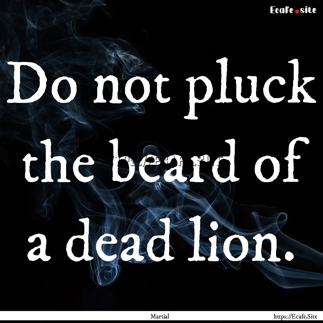 Do not pluck the beard of a dead lion. : Quote by Martial