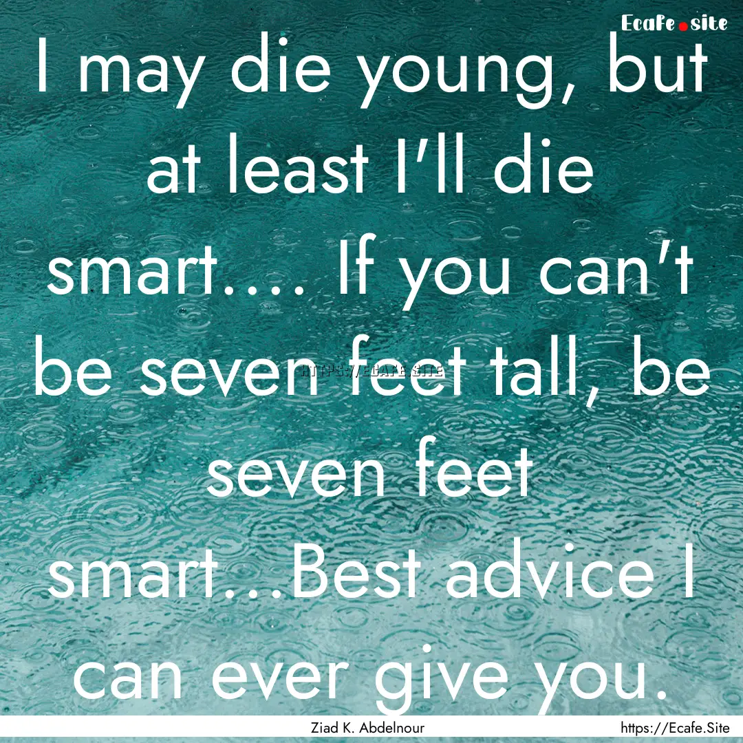 I may die young, but at least I'll die smart........ : Quote by Ziad K. Abdelnour