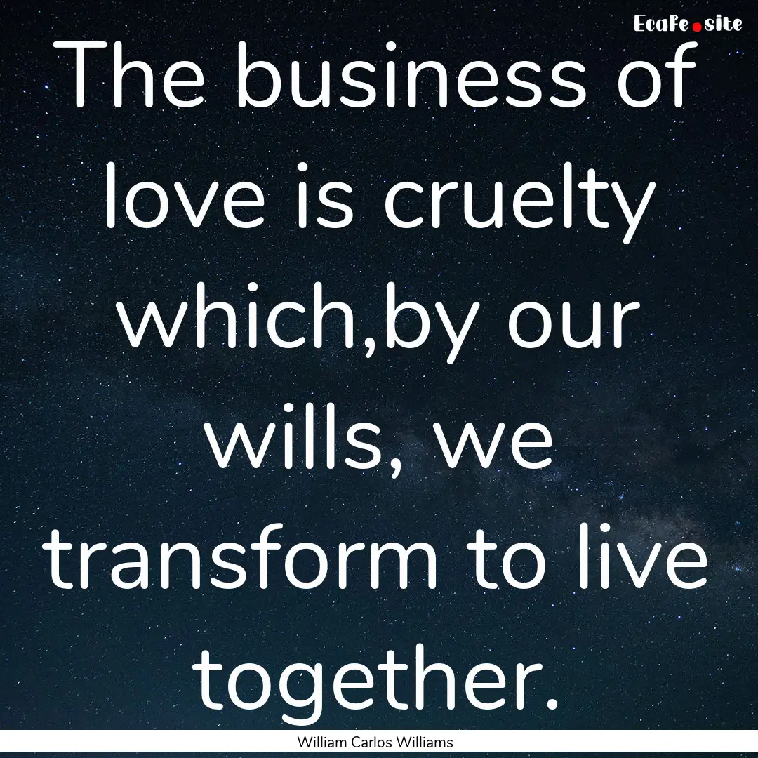 The business of love is cruelty which,by.... : Quote by William Carlos Williams