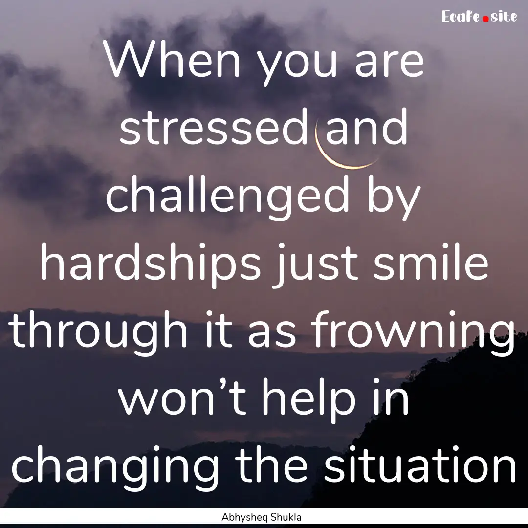 When you are stressed and challenged by hardships.... : Quote by Abhysheq Shukla