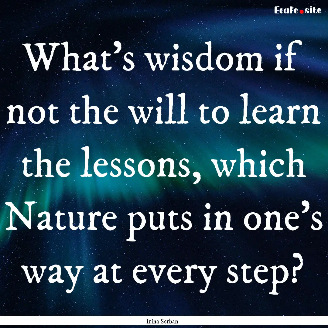 What's wisdom if not the will to learn the.... : Quote by Irina Serban