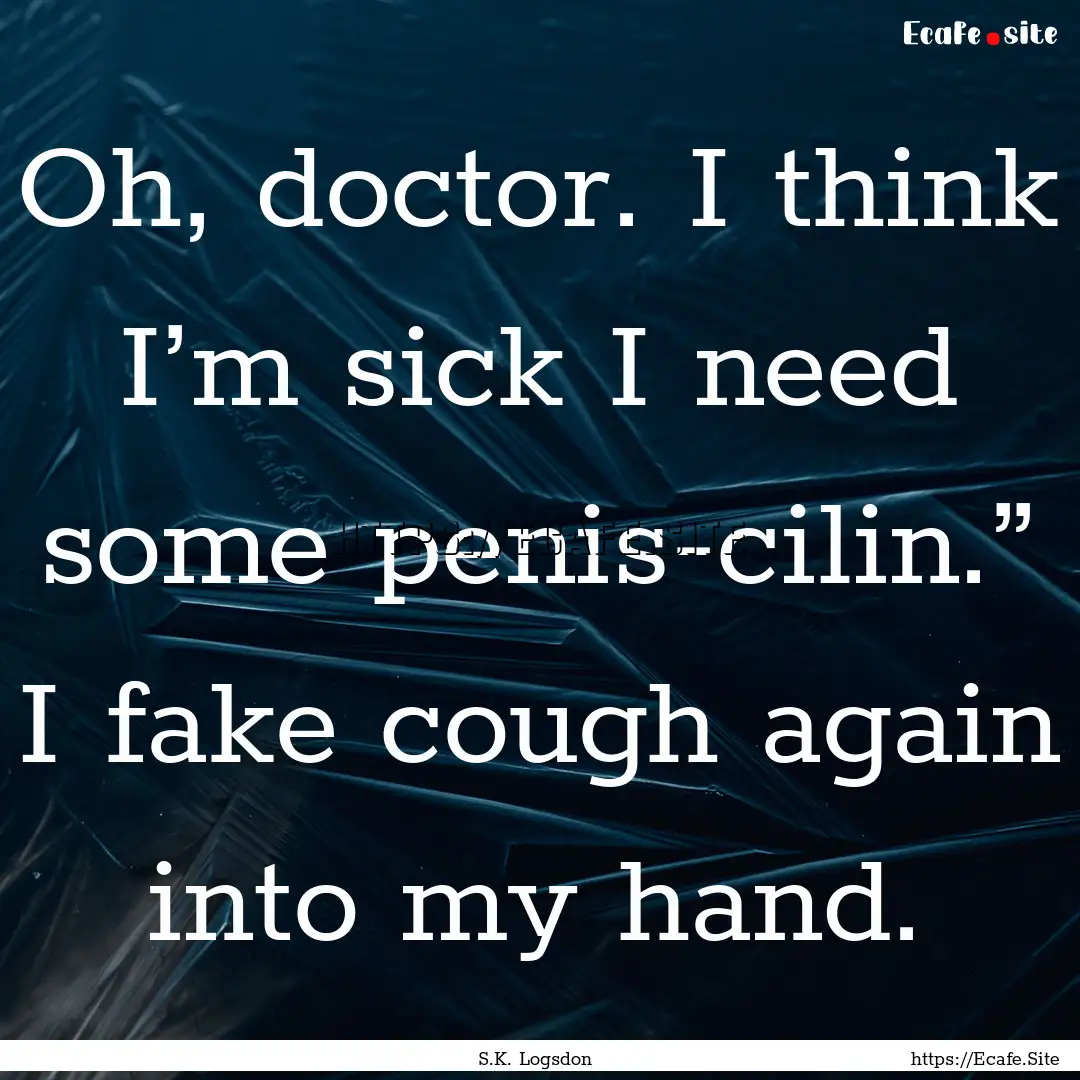 Oh, doctor. I think I’m sick I need some.... : Quote by S.K. Logsdon