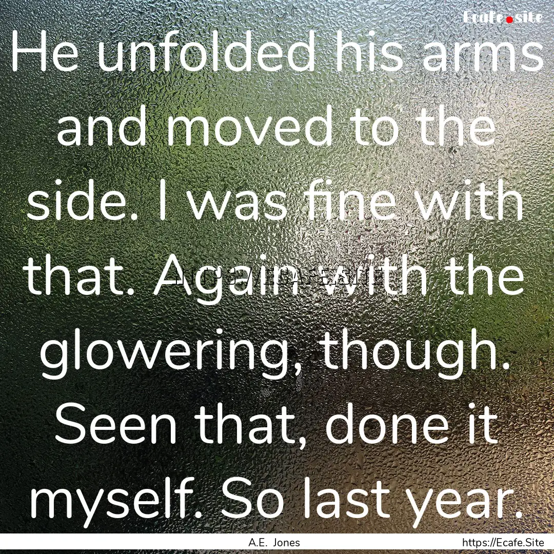 He unfolded his arms and moved to the side..... : Quote by A.E. Jones