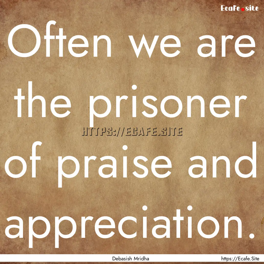 Often we are the prisoner of praise and appreciation..... : Quote by Debasish Mridha