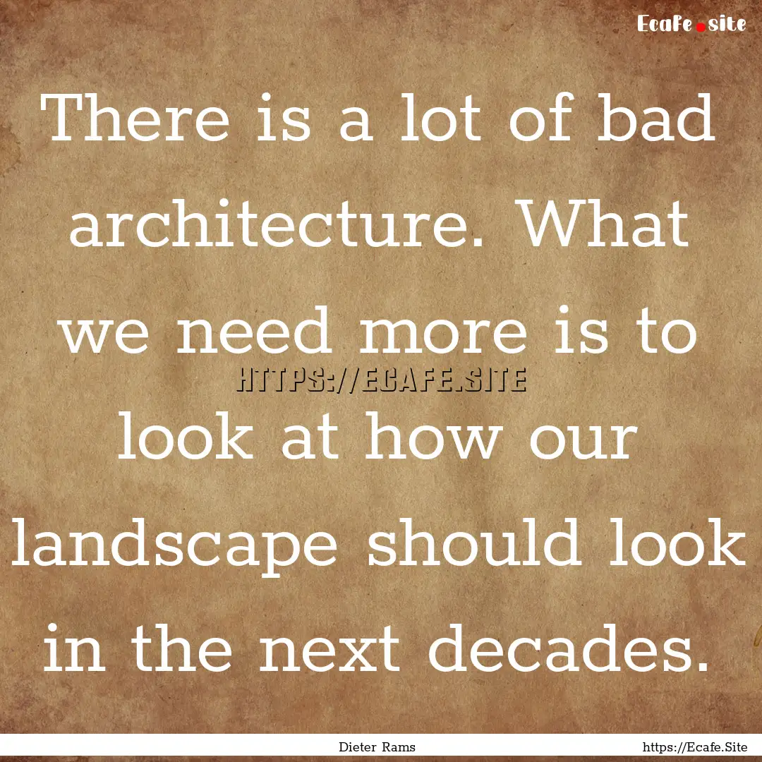 There is a lot of bad architecture. What.... : Quote by Dieter Rams