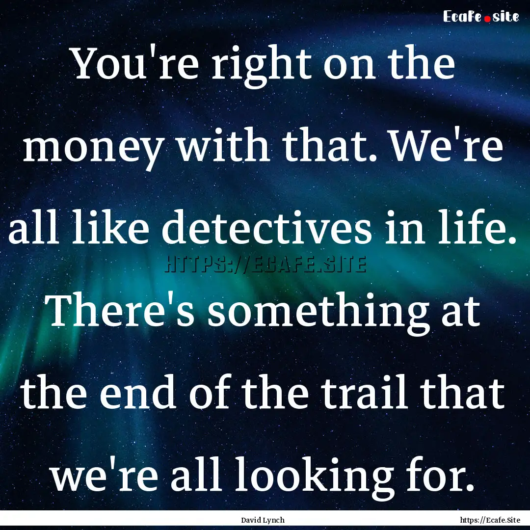 You're right on the money with that. We're.... : Quote by David Lynch