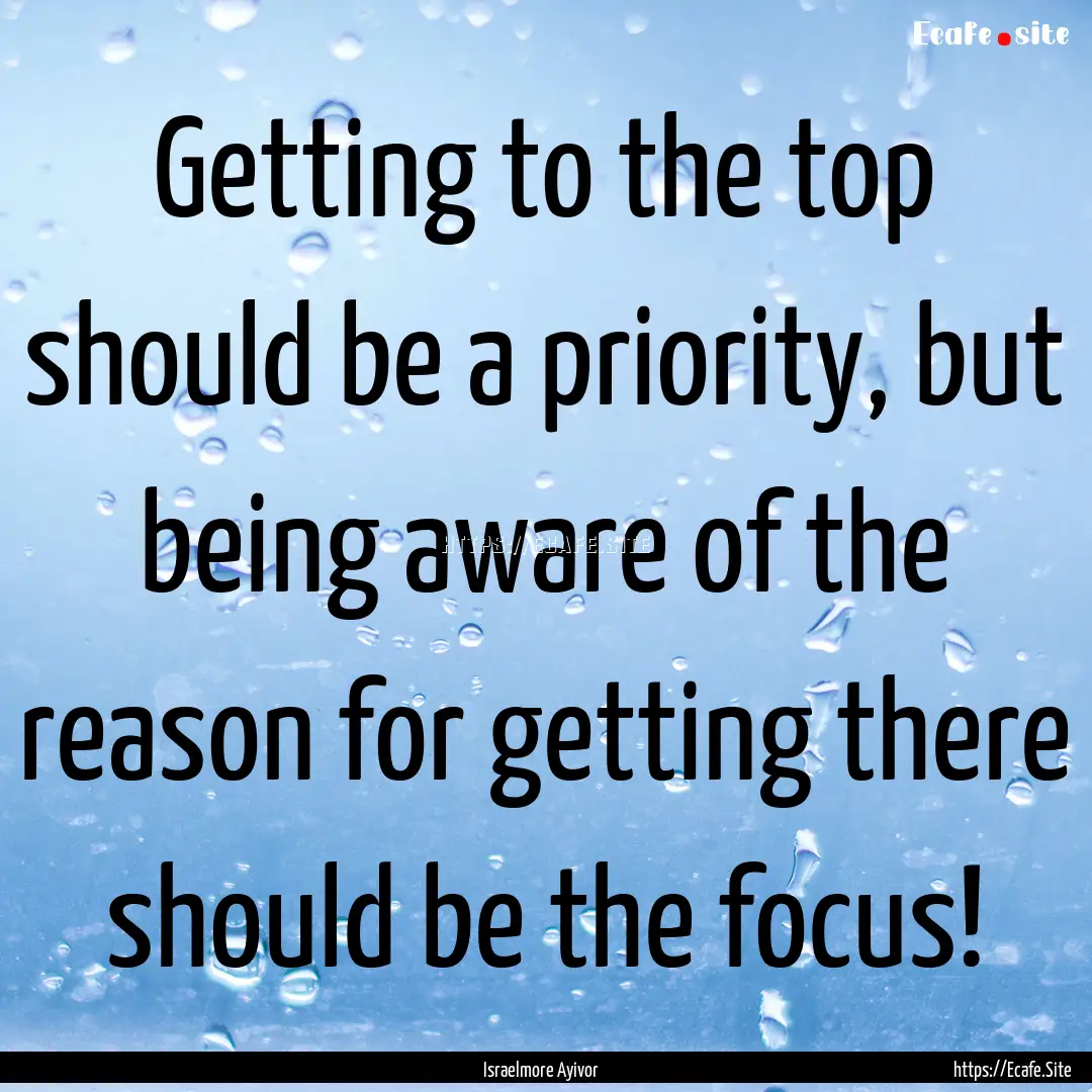 Getting to the top should be a priority,.... : Quote by Israelmore Ayivor