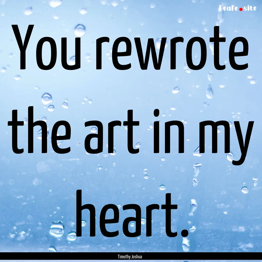 You rewrote the art in my heart. : Quote by Timothy Joshua