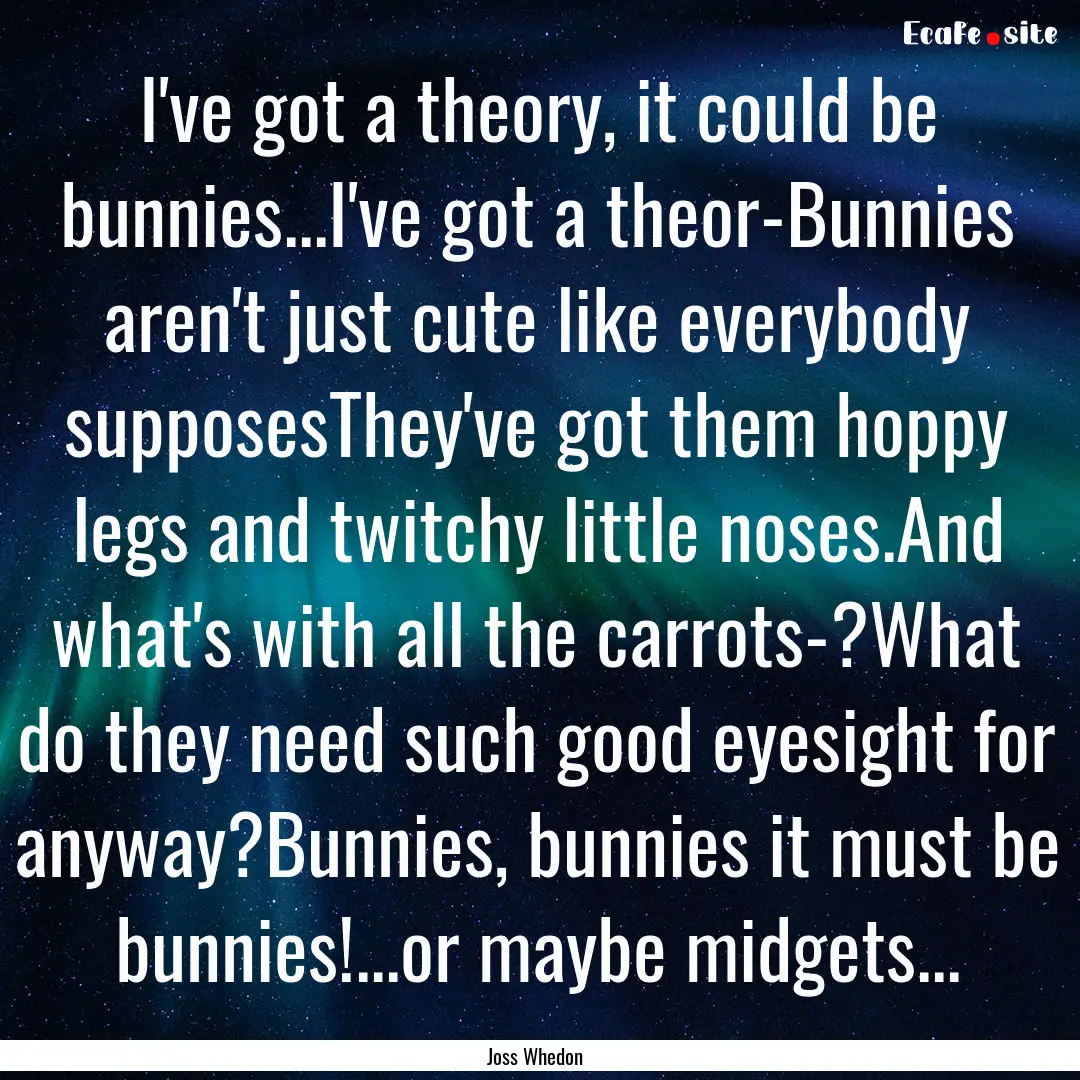 I've got a theory, it could be bunnies...I've.... : Quote by Joss Whedon