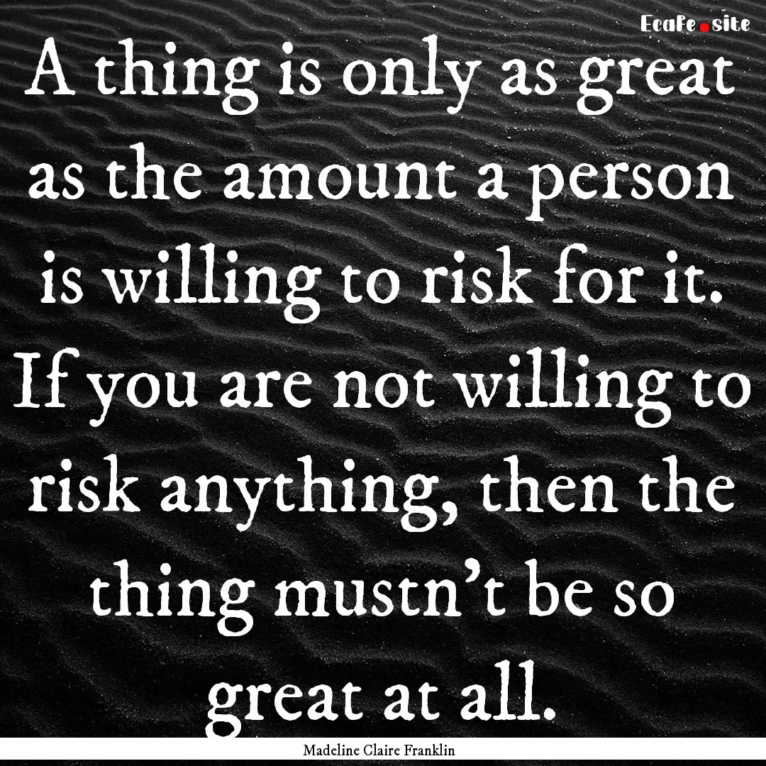 A thing is only as great as the amount a.... : Quote by Madeline Claire Franklin