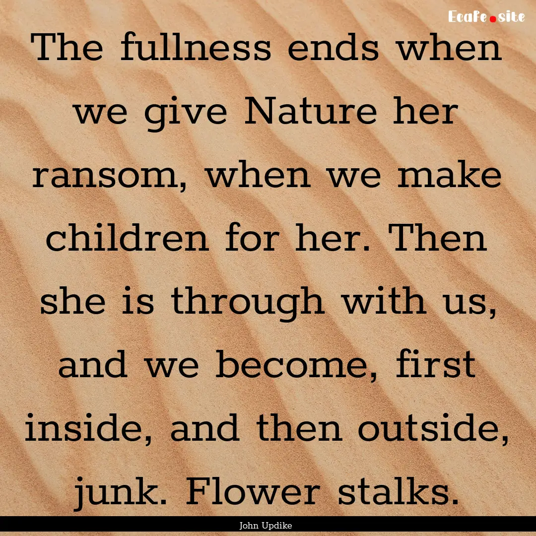 The fullness ends when we give Nature her.... : Quote by John Updike