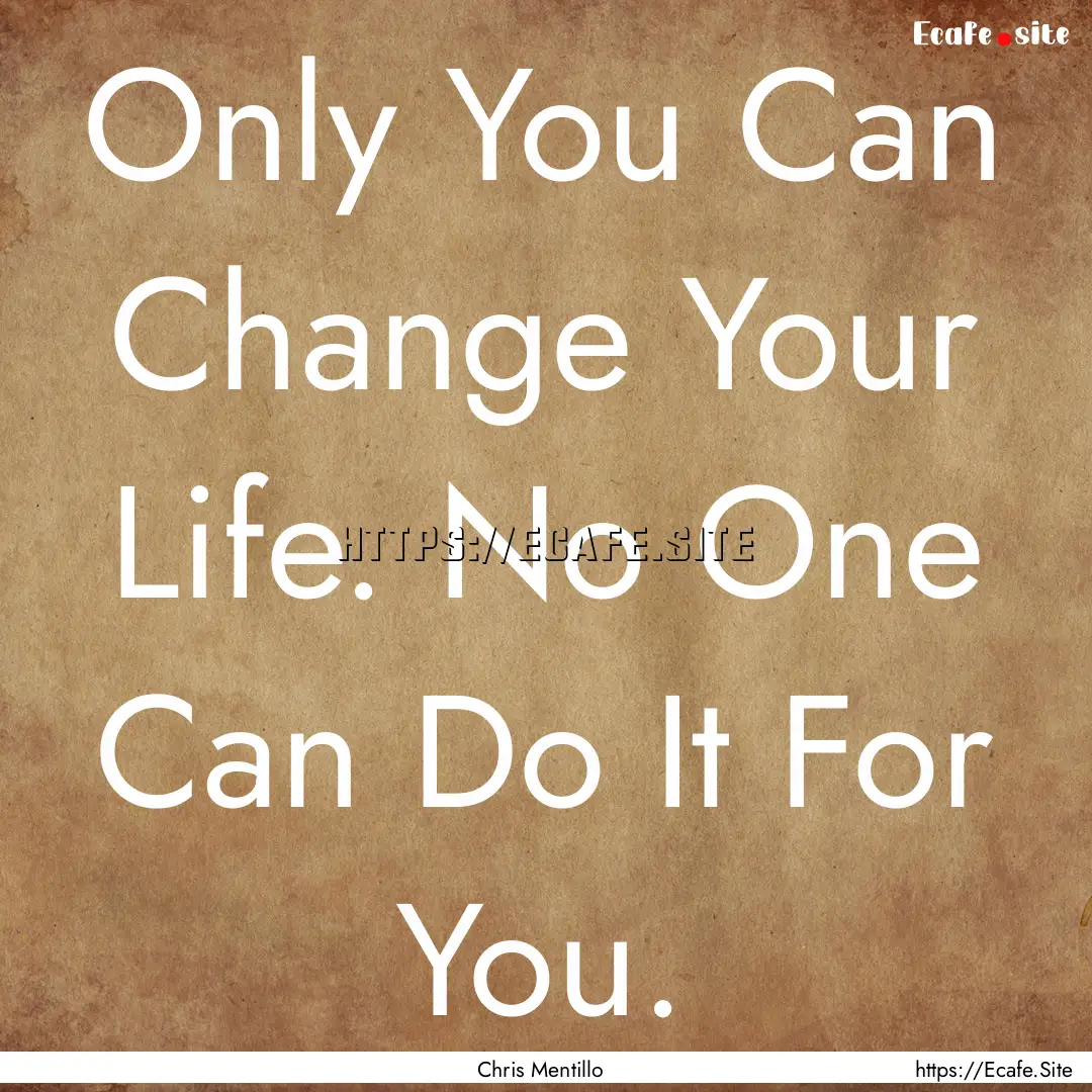 Only You Can Change Your Life. No One Can.... : Quote by Chris Mentillo