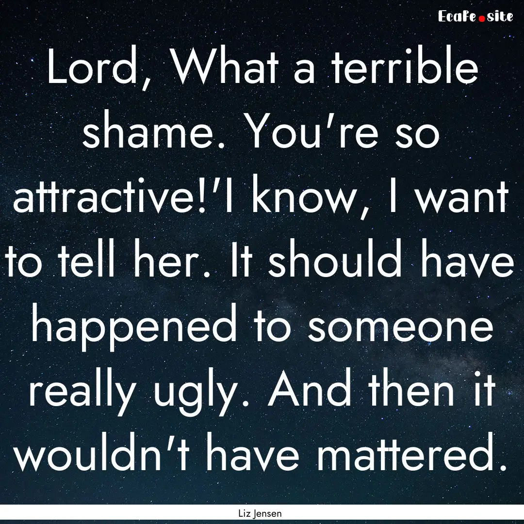 Lord, What a terrible shame. You're so attractive!'I.... : Quote by Liz Jensen