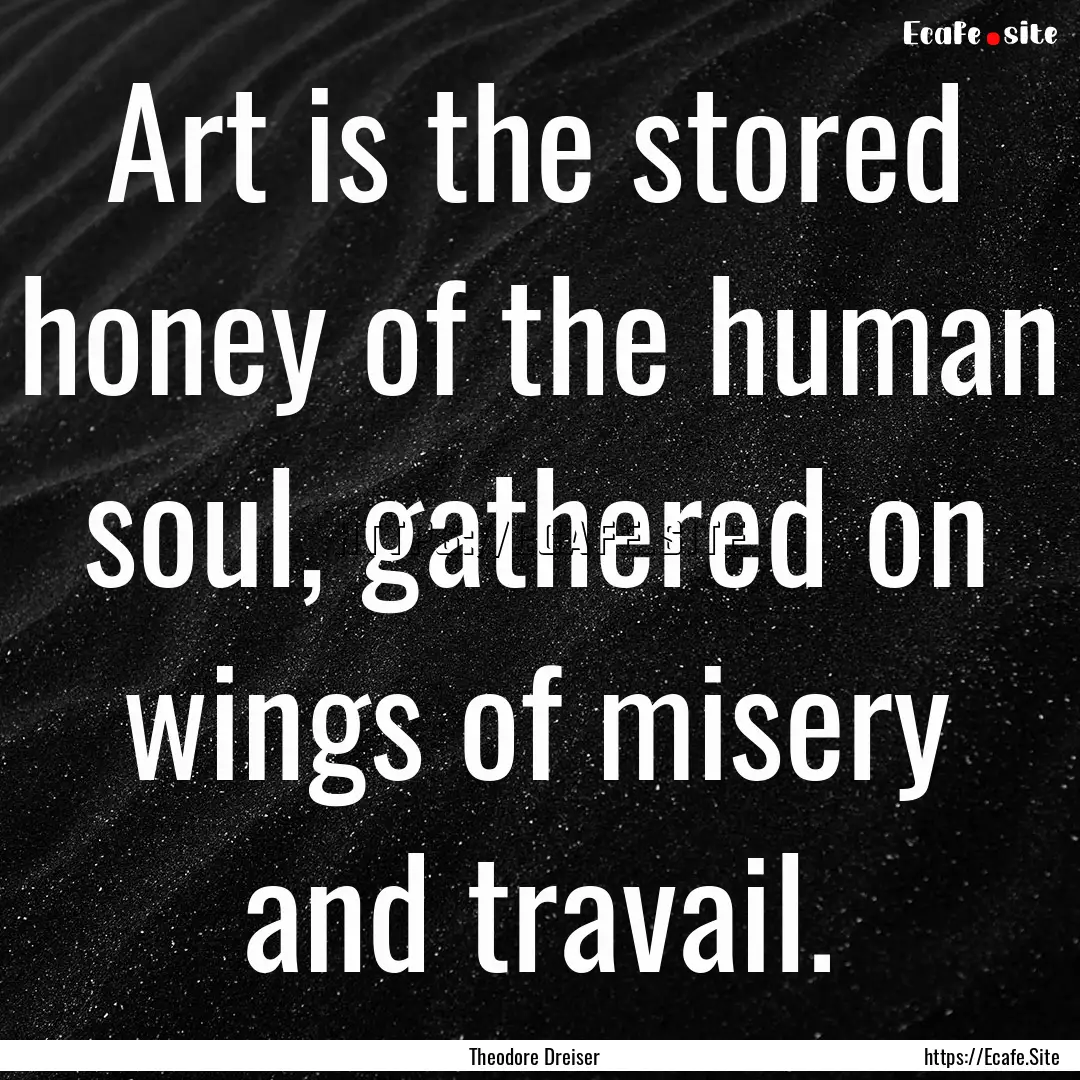 Art is the stored honey of the human soul,.... : Quote by Theodore Dreiser