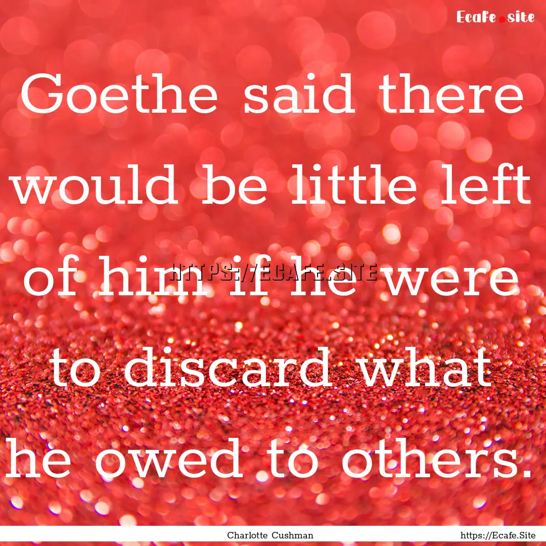 Goethe said there would be little left of.... : Quote by Charlotte Cushman