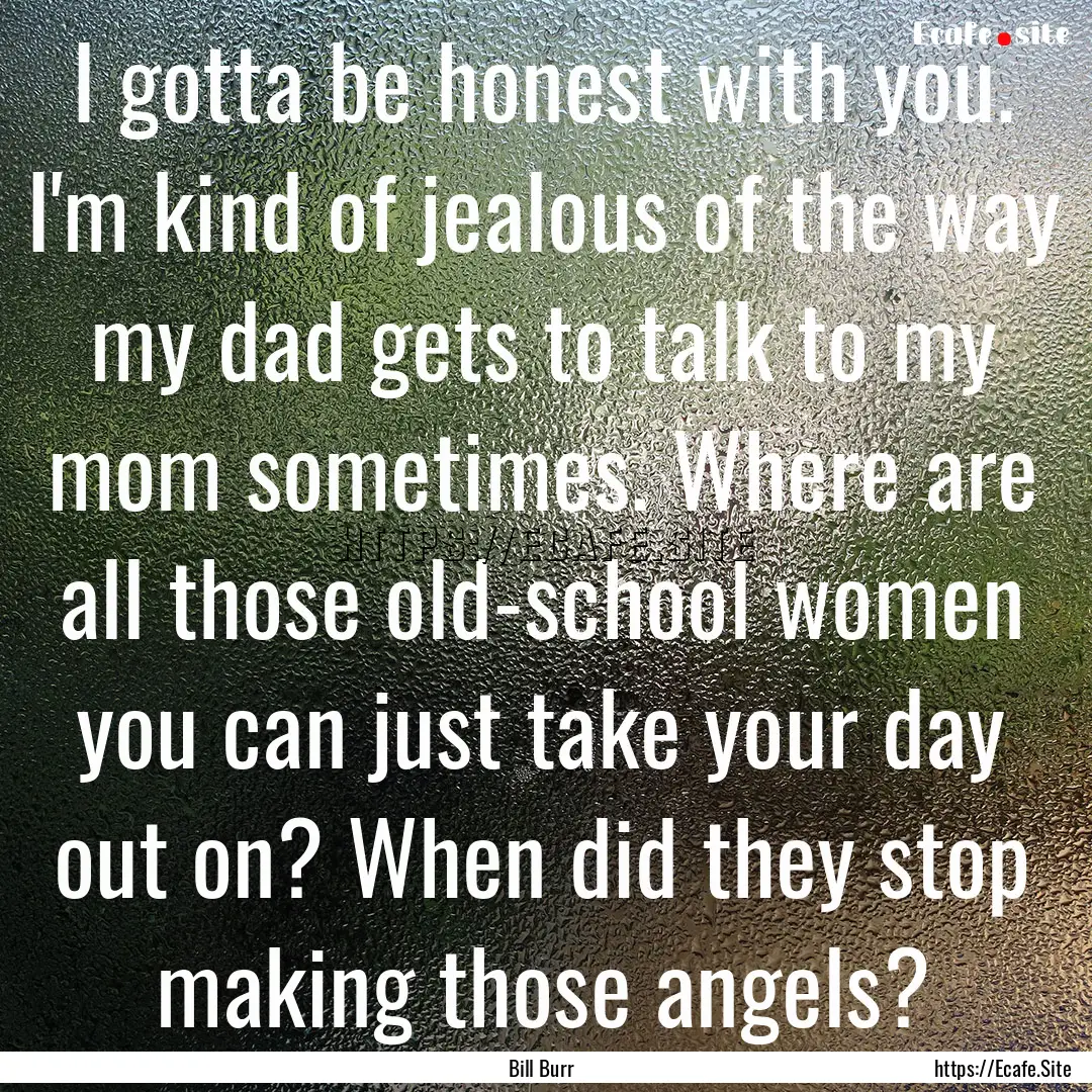 I gotta be honest with you. I'm kind of jealous.... : Quote by Bill Burr