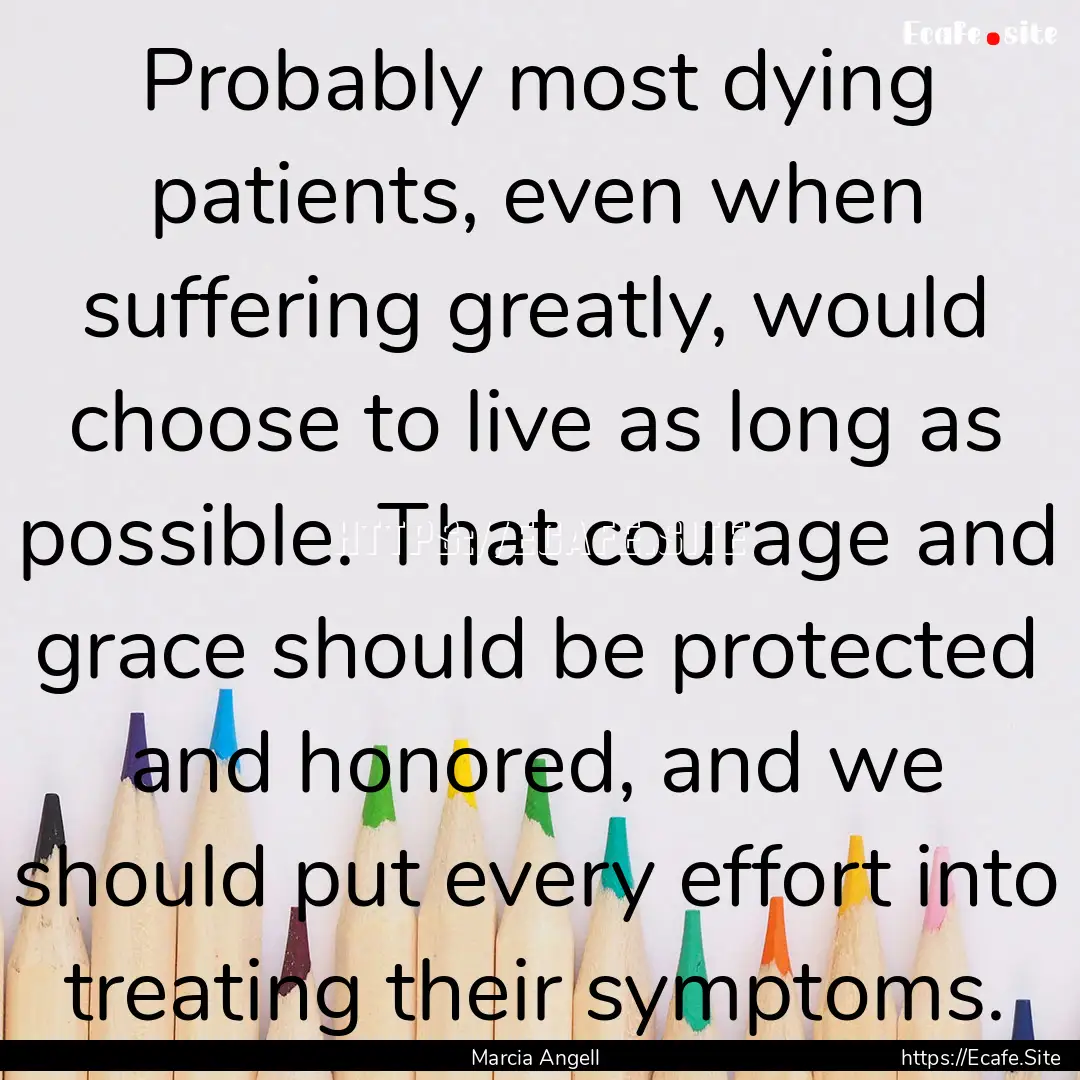 Probably most dying patients, even when suffering.... : Quote by Marcia Angell