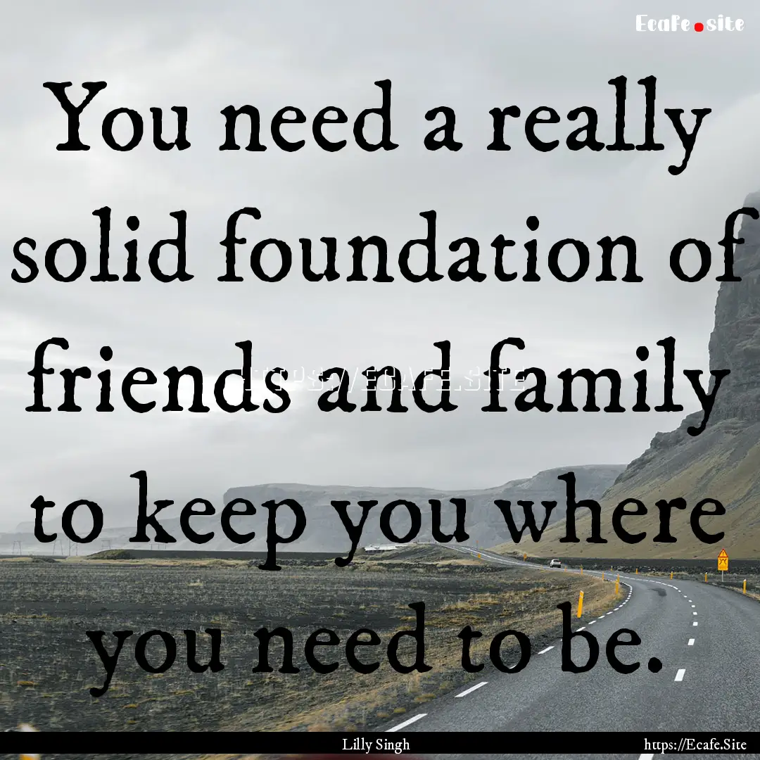 You need a really solid foundation of friends.... : Quote by Lilly Singh