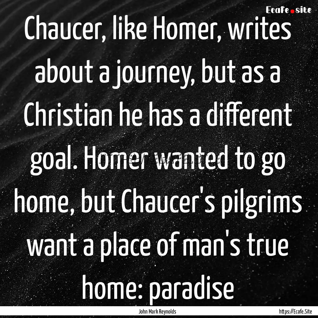 Chaucer, like Homer, writes about a journey,.... : Quote by John Mark Reynolds