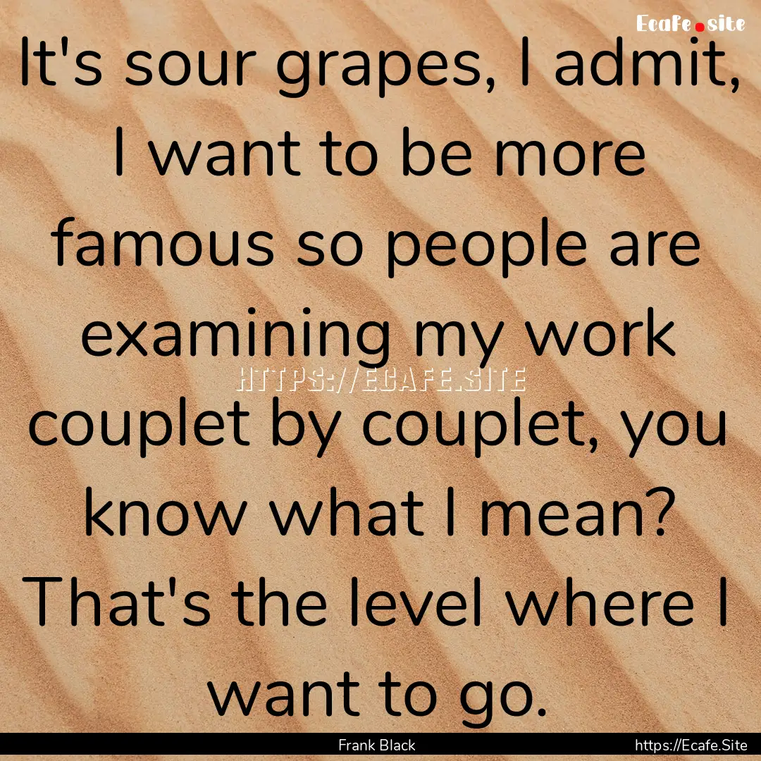 It's sour grapes, I admit, I want to be more.... : Quote by Frank Black