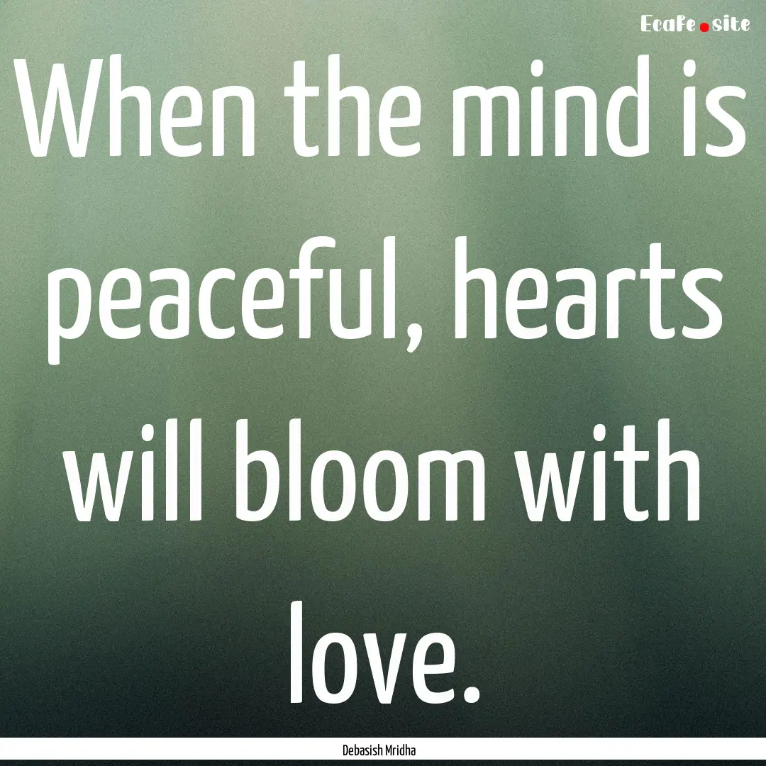 When the mind is peaceful, hearts will bloom.... : Quote by Debasish Mridha