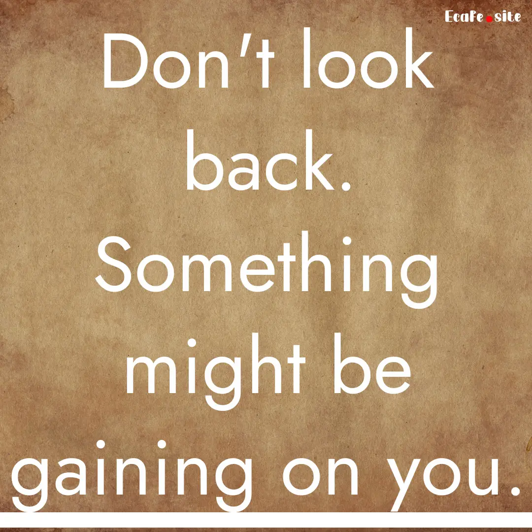 Don't look back. Something might be gaining.... : Quote by 