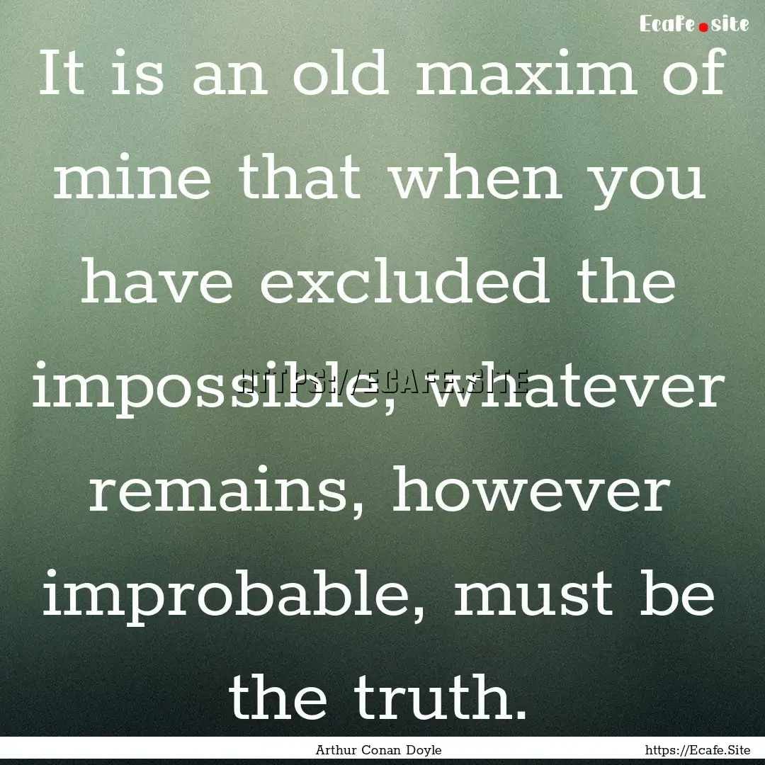 It is an old maxim of mine that when you.... : Quote by Arthur Conan Doyle