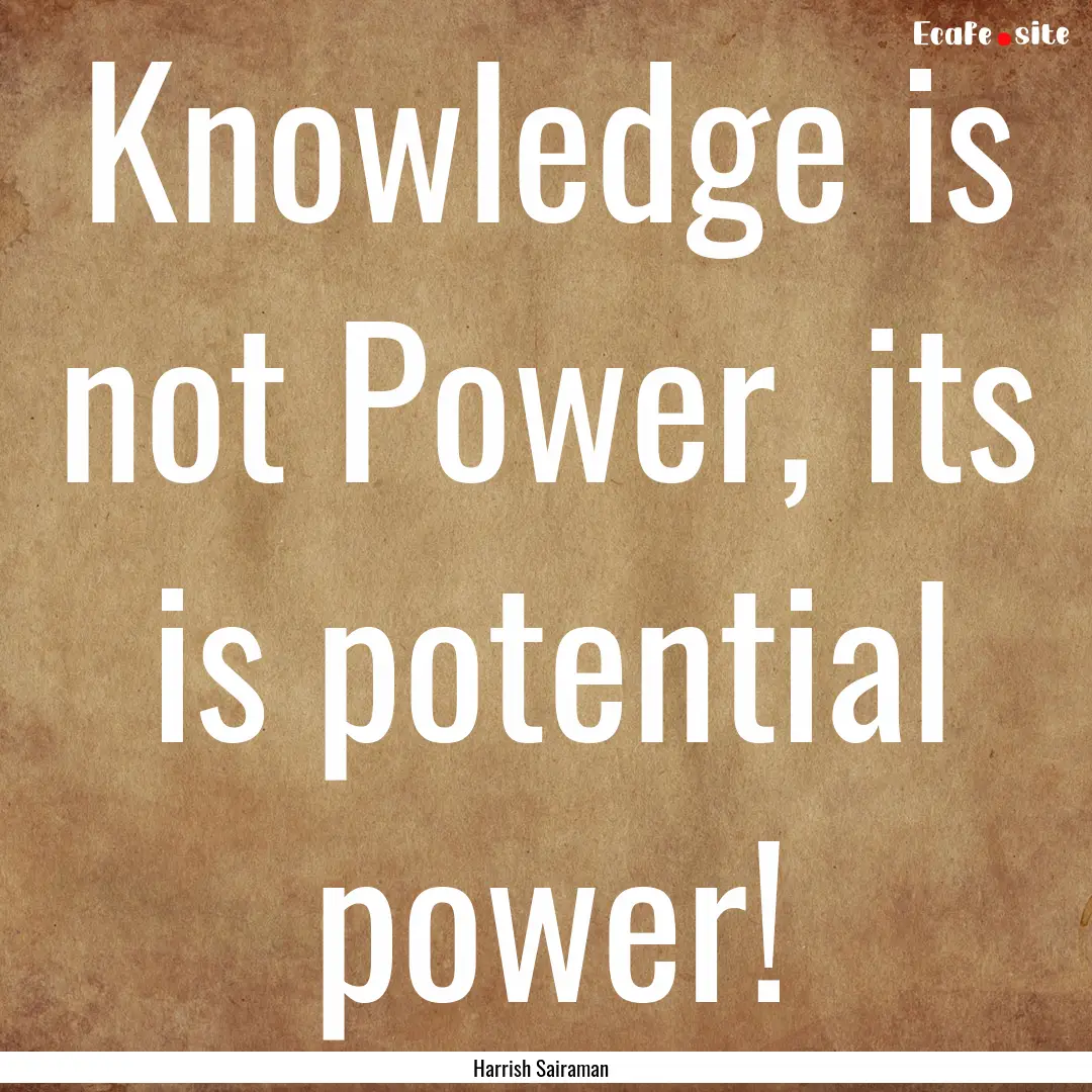 Knowledge is not Power, its is potential.... : Quote by Harrish Sairaman